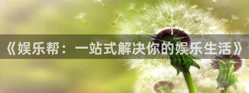 杏鑫娱乐：《娱乐帮：一站式解决你的娱乐生活》