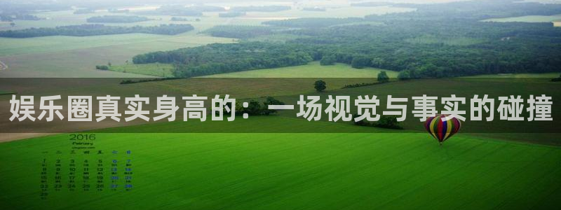 杏鑫娱乐：娱乐圈真实身高的：一场视觉与事实的碰撞