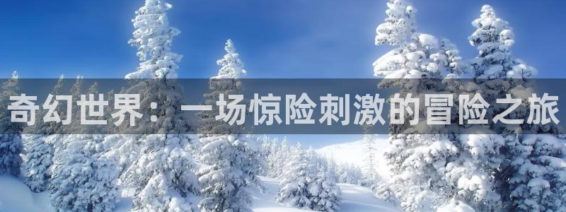 杏鑫娱乐：奇幻世界：一场惊险刺激的冒险之旅