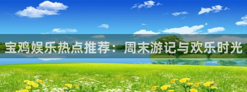 杏鑫娱乐：宝鸡娱乐热点推荐：周末游记与欢乐时光