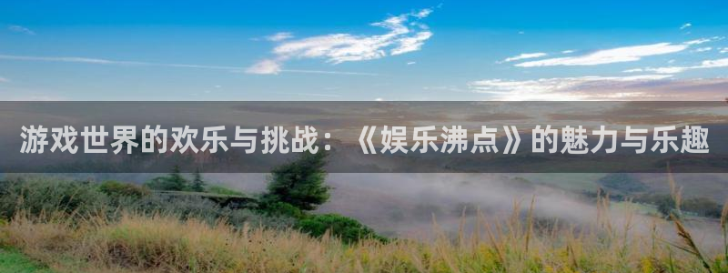 杏鑫娱乐：游戏世界的欢乐与挑战：《娱乐沸点》的魅力与乐趣