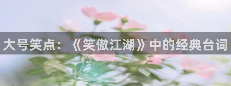 杏鑫娱乐：大号笑点：《笑傲江湖》中的经典台词