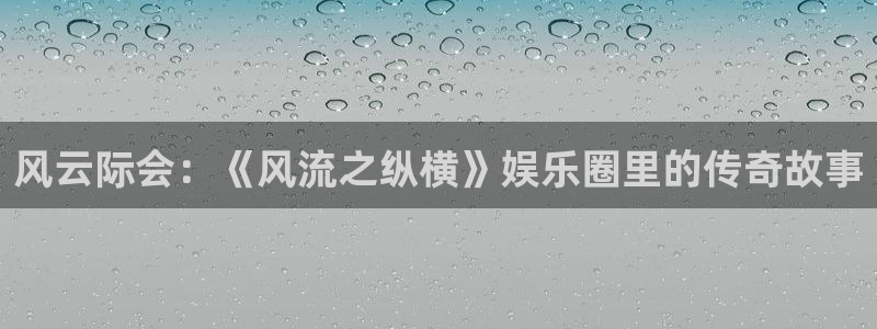 杏鑫娱乐：风云际会：《风流之纵横》娱乐圈里的传奇故事