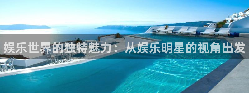 杏鑫娱乐：娱乐世界的独特魅力：从娱乐明星的视角出发