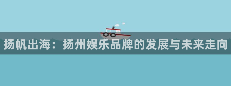 杏鑫娱乐：扬帆出海：扬州娱乐品牌的发展与未来走向